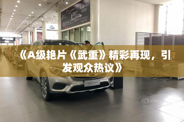 《A级艳片《武重》精彩再现，引发观众热议》