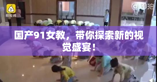 国产91女教，带你探索新的视觉盛宴！