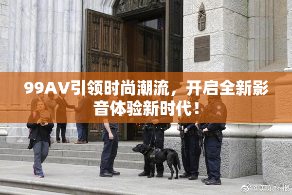 99AV引领时尚潮流，开启全新影音体验新时代！