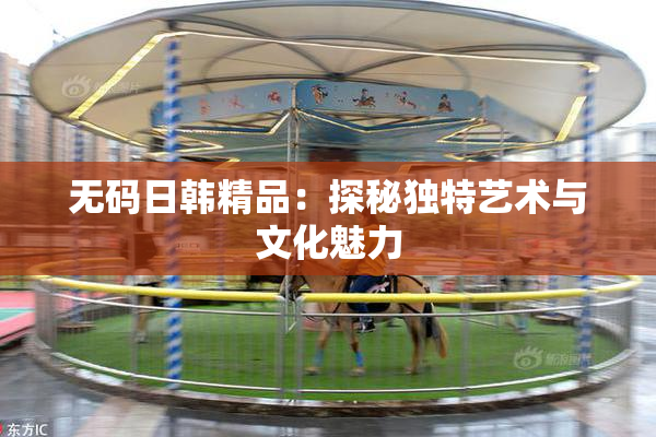 无码日韩精品：探秘独特艺术与文化魅力