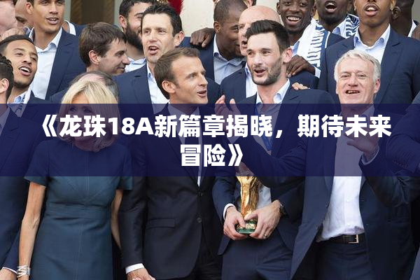 《龙珠18A新篇章揭晓，期待未来冒险》