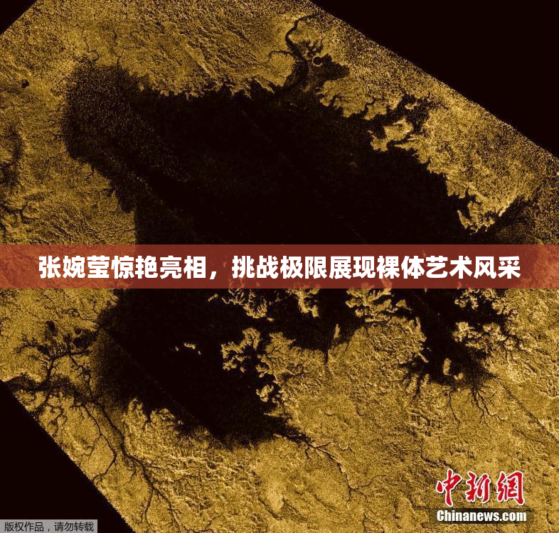 张婉莹惊艳亮相，挑战极限展现裸体艺术风采