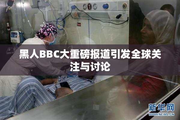 黑人BBC大重磅报道引发全球关注与讨论