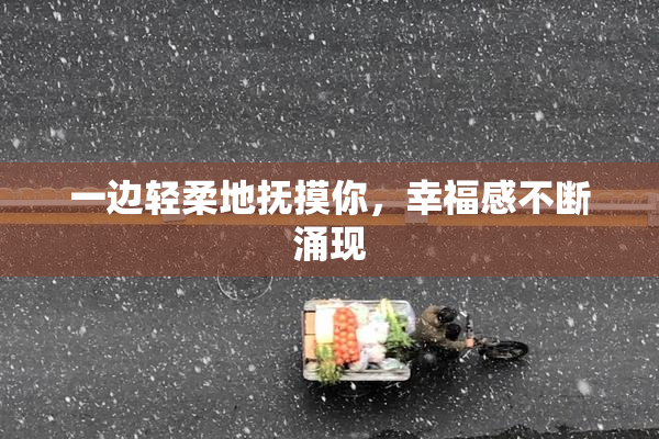 一边轻柔地抚摸你，幸福感不断涌现
