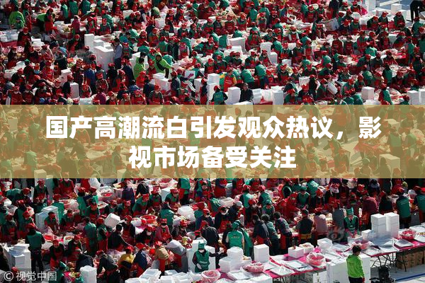 国产高潮流白引发观众热议，影视市场备受关注