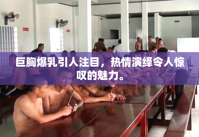 巨胸爆乳引人注目，热情演绎令人惊叹的魅力。