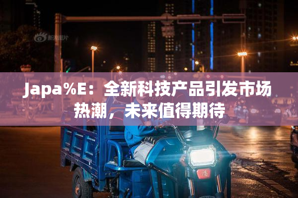Japa%E：全新科技产品引发市场热潮，未来值得期待