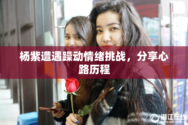 杨紫遭遇躁动情绪挑战，分享心路历程