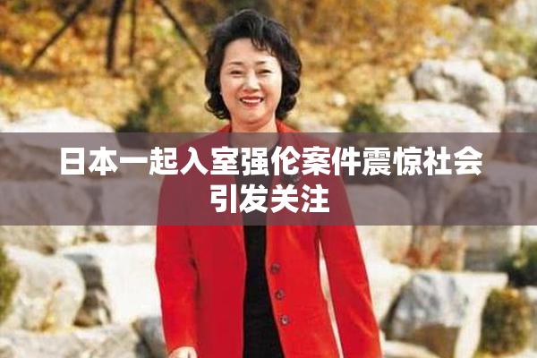 日本一起入室强伦案件震惊社会引发关注