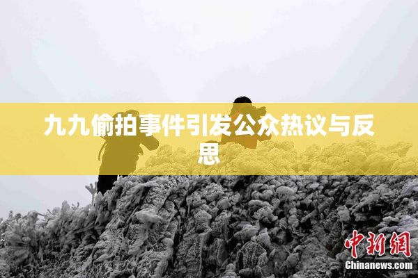 九九偷拍事件引发公众热议与反思