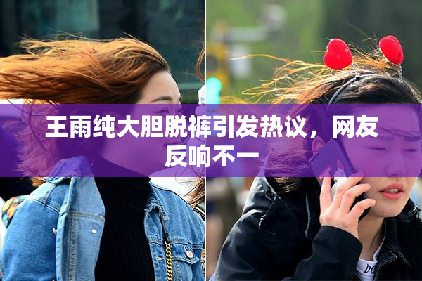 王雨纯大胆脱裤引发热议，网友反响不一