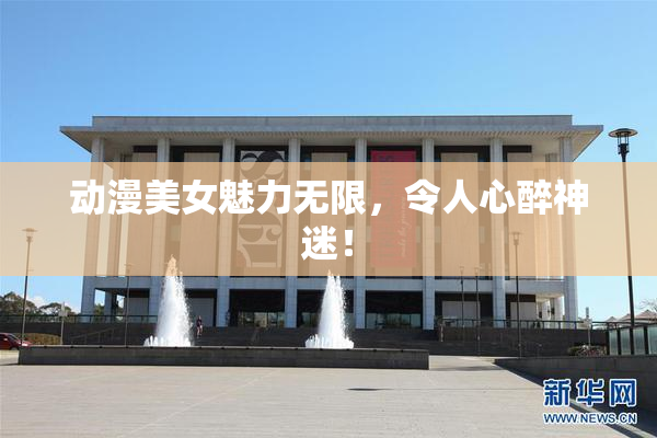 动漫美女魅力无限，令人心醉神迷！