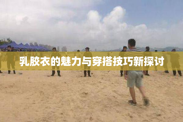 乳胶衣的魅力与穿搭技巧新探讨