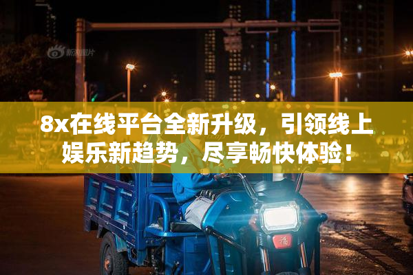 8x在线平台全新升级，引领线上娱乐新趋势，尽享畅快体验！