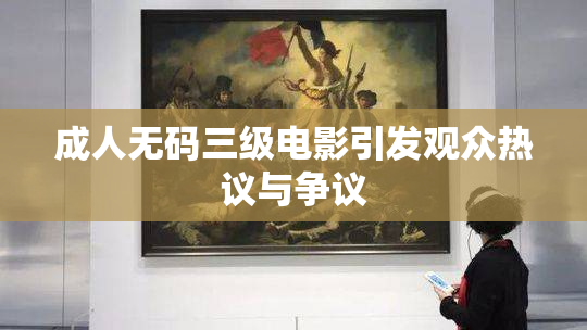 成人无码三级电影引发观众热议与争议