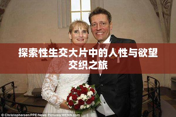 探索性生交大片中的人性与欲望交织之旅