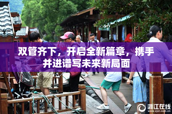 双管齐下，开启全新篇章，携手并进谱写未来新局面
