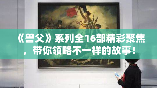 《兽父》系列全16部精彩聚焦，带你领略不一样的故事！
