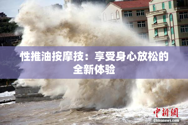 性推油按摩技：享受身心放松的全新体验