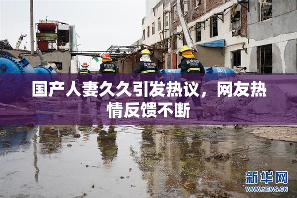 国产人妻久久引发热议，网友热情反馈不断