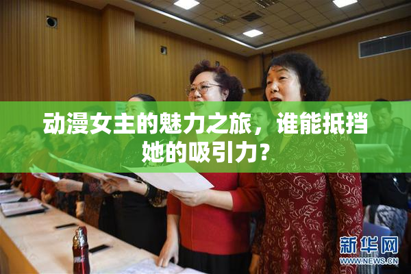 动漫女主的魅力之旅，谁能抵挡她的吸引力？