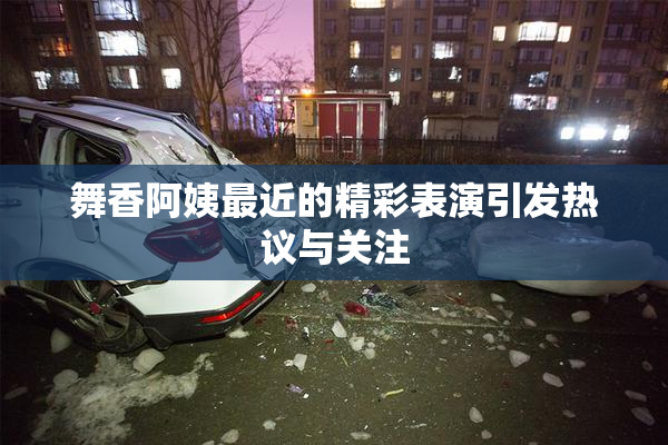 舞香阿姨最近的精彩表演引发热议与关注