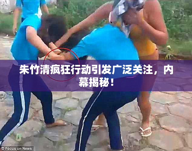 朱竹清疯狂行动引发广泛关注，内幕揭秘！