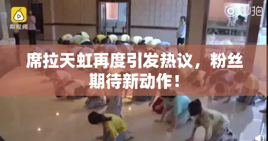 席拉天虹再度引发热议，粉丝期待新动作！