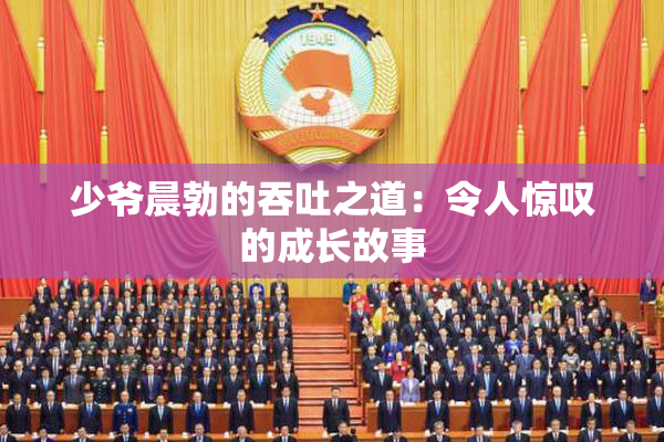 少爷晨勃的吞吐之道：令人惊叹的成长故事