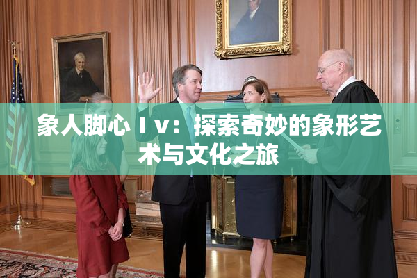 象人脚心Ⅰv：探索奇妙的象形艺术与文化之旅