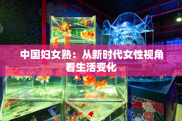 中国妇女熟：从新时代女性视角看生活变化