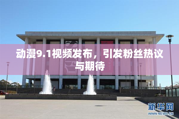 动漫9.1视频发布，引发粉丝热议与期待