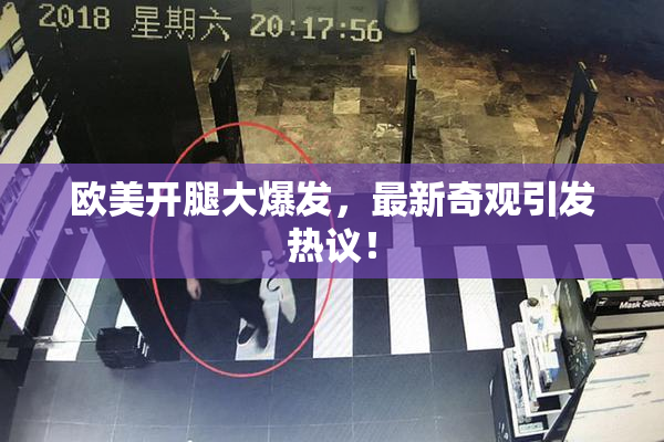 欧美开腿大爆发，最新奇观引发热议！