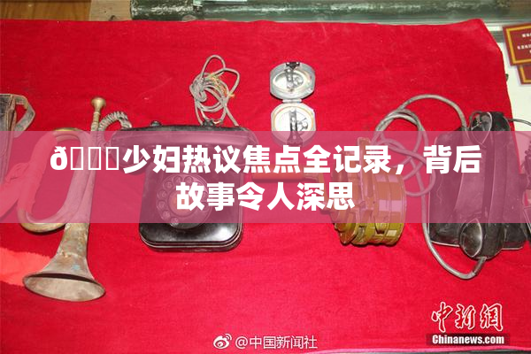 🔞少妇热议焦点全记录，背后故事令人深思