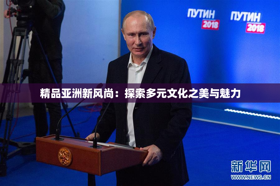 精品亚洲新风尚：探索多元文化之美与魅力