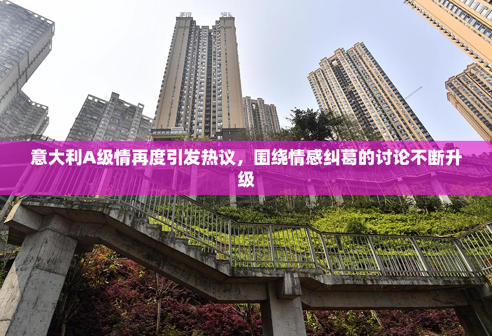 意大利A级情再度引发热议，围绕情感纠葛的讨论不断升级