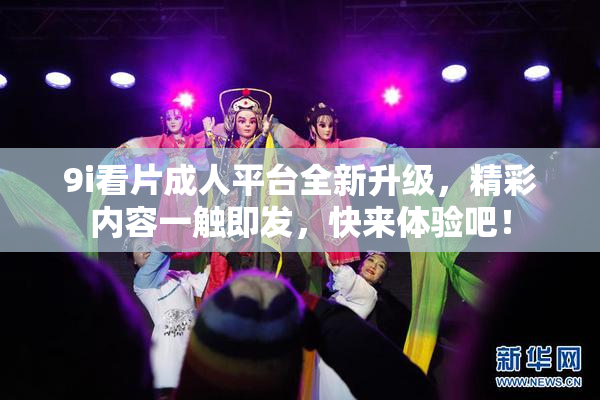 9i看片成人平台全新升级，精彩内容一触即发，快来体验吧！