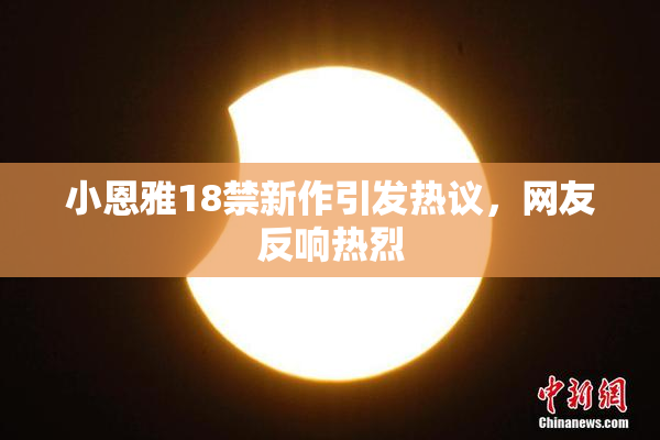 小恩雅18禁新作引发热议，网友反响热烈