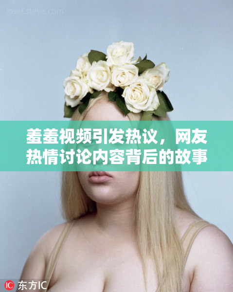 羞羞视频引发热议，网友热情讨论内容背后的故事