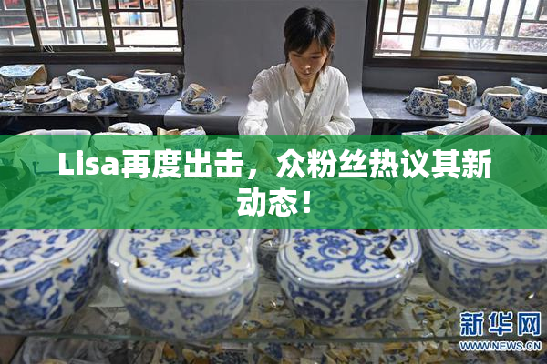 Lisa再度出击，众粉丝热议其新动态！