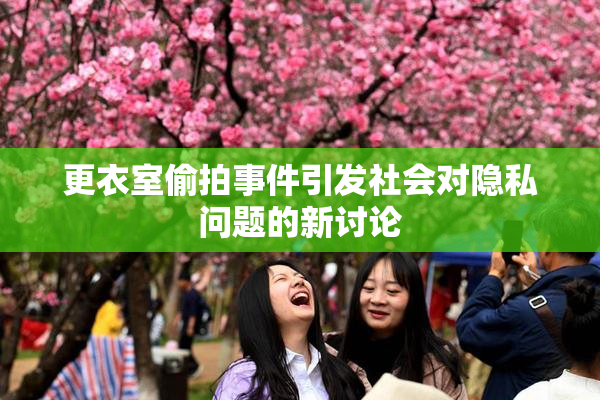 更衣室偷拍事件引发社会对隐私问题的新讨论