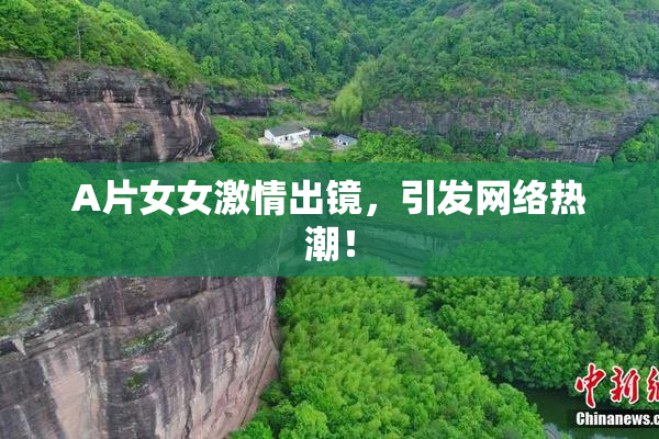 A片女女激情出镜，引发网络热潮！