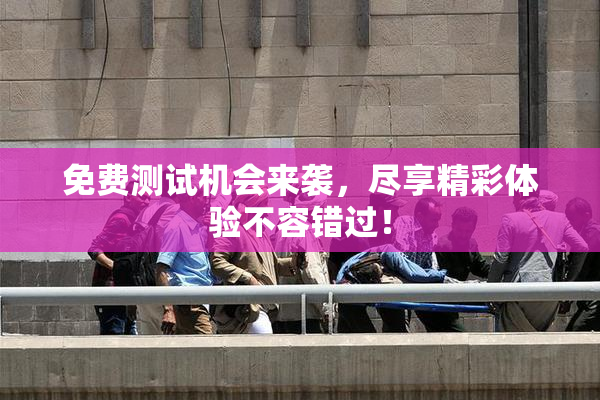 免费测试机会来袭，尽享精彩体验不容错过！