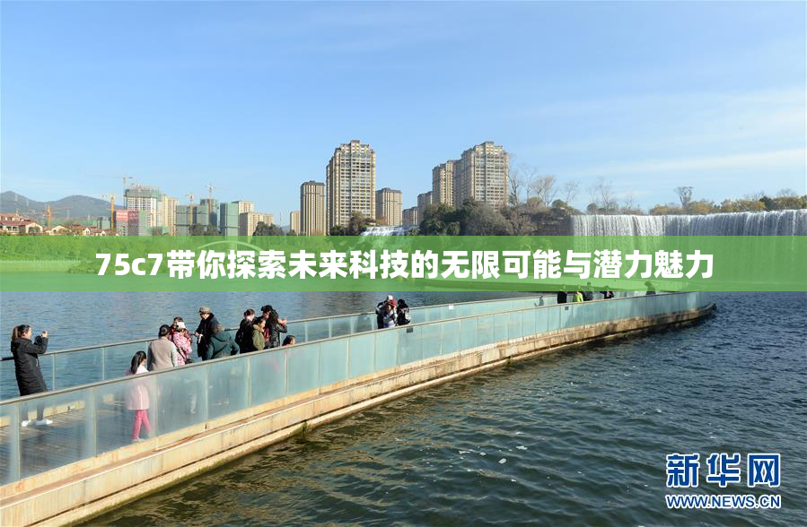 75c7带你探索未来科技的无限可能与潜力魅力