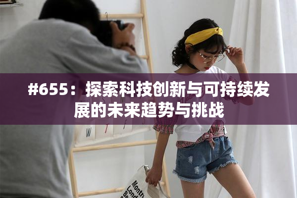 #655：探索科技创新与可持续发展的未来趋势与挑战