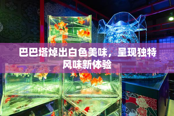 巴巴塔焯出白色美味，呈现独特风味新体验
