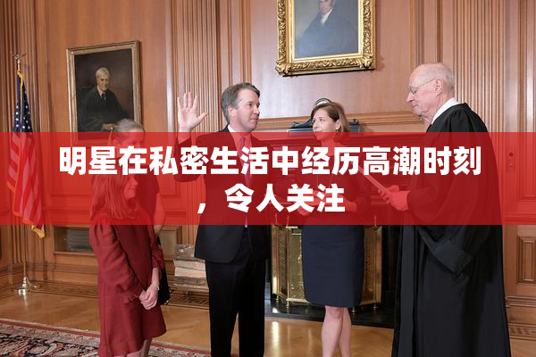 明星在私密生活中经历高潮时刻，令人关注