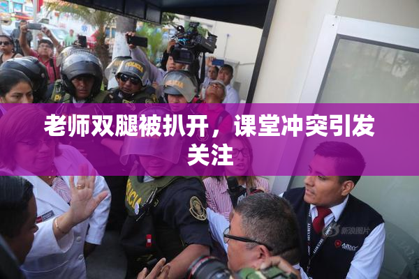 老师双腿被扒开，课堂冲突引发关注