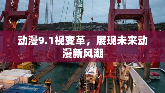 动漫9.1视变革，展现未来动漫新风潮