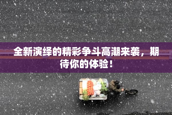 全新演绎的精彩争斗高潮来袭，期待你的体验！